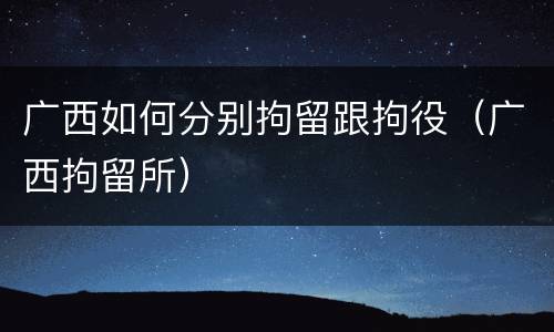 广西如何分别拘留跟拘役（广西拘留所）