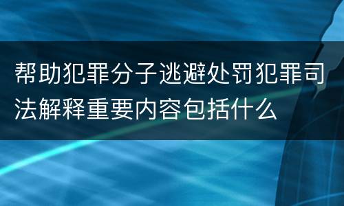 帮助犯罪分子逃避处罚犯罪司法解释重要内容包括什么