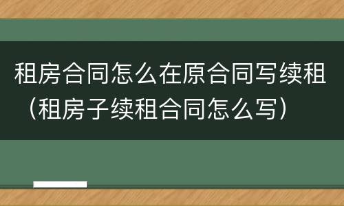 租房合同怎么在原合同写续租（租房子续租合同怎么写）