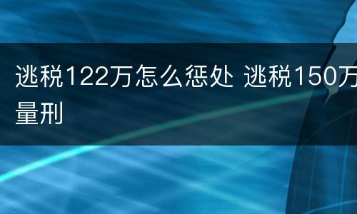 逃税122万怎么惩处 逃税150万量刑