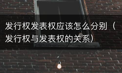 发行权发表权应该怎么分别（发行权与发表权的关系）