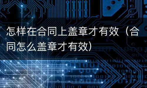 怎样在合同上盖章才有效（合同怎么盖章才有效）