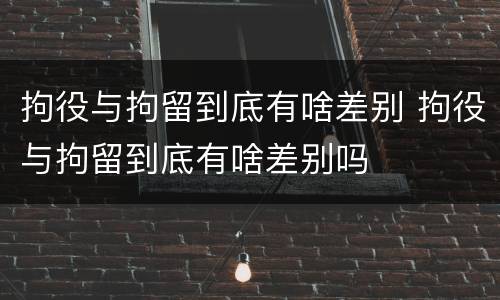 拘役与拘留到底有啥差别 拘役与拘留到底有啥差别吗