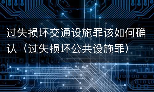 过失损坏交通设施罪该如何确认（过失损坏公共设施罪）