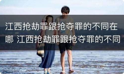 江西抢劫罪跟抢夺罪的不同在哪 江西抢劫罪跟抢夺罪的不同在哪里