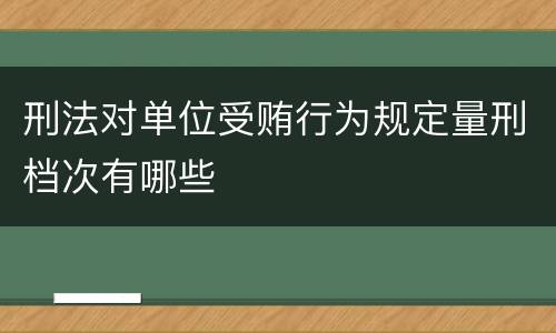 刑法对单位受贿行为规定量刑档次有哪些