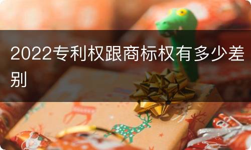 2022专利权跟商标权有多少差别