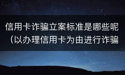 信用卡诈骗立案标准是哪些呢（以办理信用卡为由进行诈骗罪的立案标准）