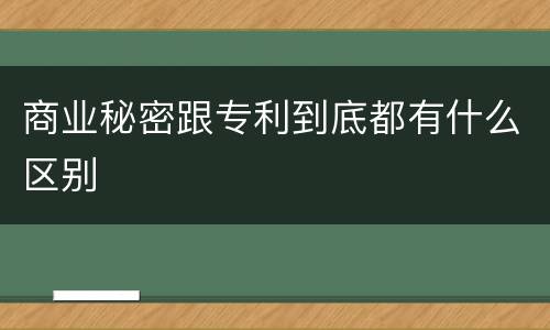 商业秘密跟专利到底都有什么区别