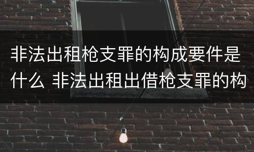 非法出租枪支罪的构成要件是什么 非法出租出借枪支罪的构成要件