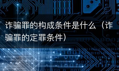 诈骗罪的构成条件是什么（诈骗罪的定罪条件）