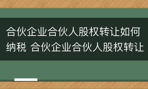 合伙企业合伙人股权转让如何纳税 合伙企业合伙人股权转让如何纳税