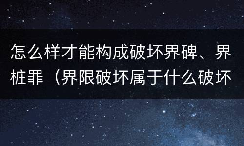 怎么样才能构成破坏界碑、界桩罪（界限破坏属于什么破坏）