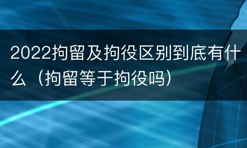 2022拘留及拘役区别到底有什么（拘留等于拘役吗）