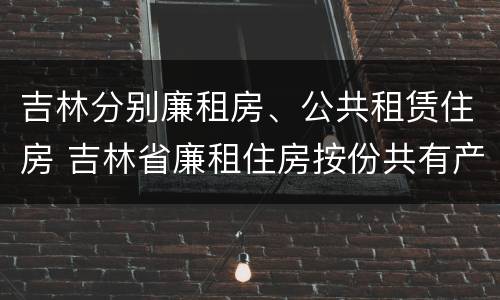 吉林分别廉租房、公共租赁住房 吉林省廉租住房按份共有产权实施管理办法