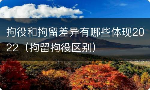 拘役和拘留差异有哪些体现2022（拘留拘役区别）