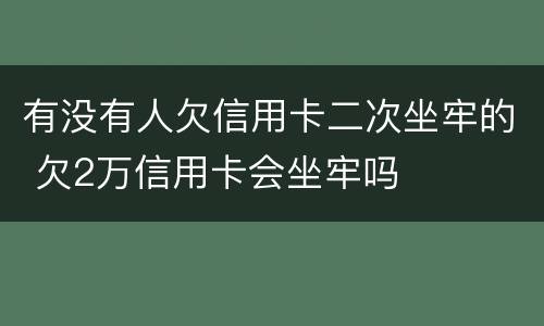 有没有人欠信用卡二次坐牢的 欠2万信用卡会坐牢吗