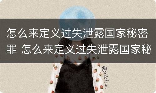 怎么来定义过失泄露国家秘密罪 怎么来定义过失泄露国家秘密罪的行为
