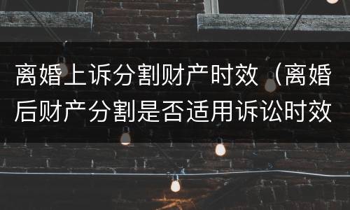 离婚上诉分割财产时效（离婚后财产分割是否适用诉讼时效）