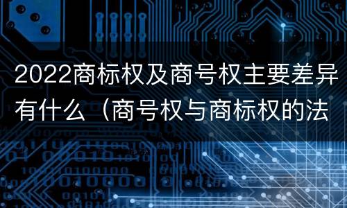 2022商标权及商号权主要差异有什么（商号权与商标权的法律冲突与解决）