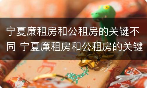 宁夏廉租房和公租房的关键不同 宁夏廉租房和公租房的关键不同在于