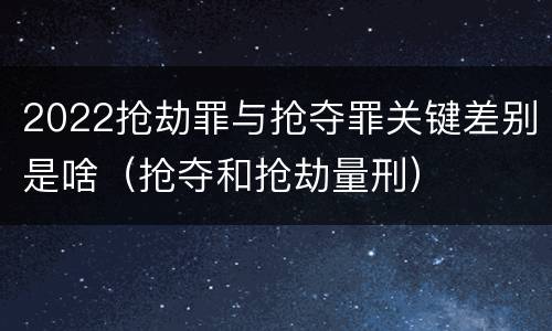 2022抢劫罪与抢夺罪关键差别是啥（抢夺和抢劫量刑）