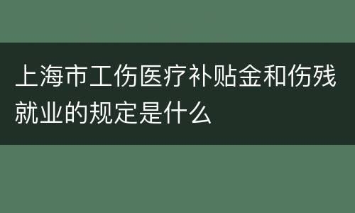 上海市工伤医疗补贴金和伤残就业的规定是什么