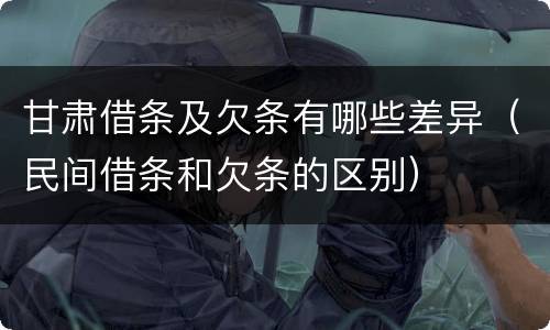 甘肃借条及欠条有哪些差异（民间借条和欠条的区别）