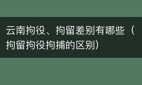 云南拘役、拘留差别有哪些（拘留拘役拘捕的区别）