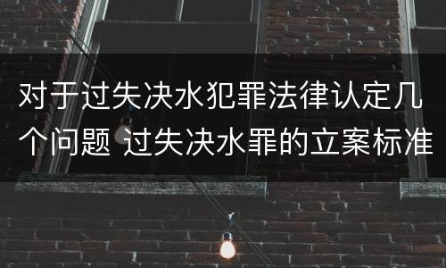 对于过失决水犯罪法律认定几个问题 过失决水罪的立案标准