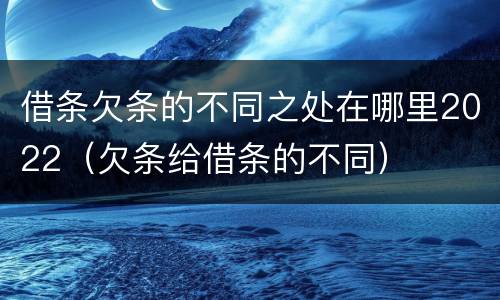借条欠条的不同之处在哪里2022（欠条给借条的不同）