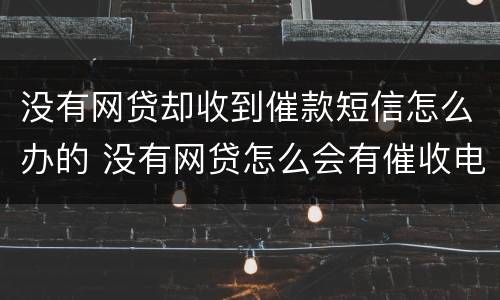 没有网贷却收到催款短信怎么办的 没有网贷怎么会有催收电话