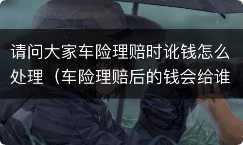 请问大家车险理赔时讹钱怎么处理（车险理赔后的钱会给谁）
