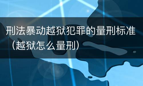 刑法暴动越狱犯罪的量刑标准（越狱怎么量刑）