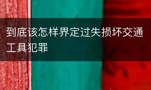 到底该怎样界定过失损坏交通工具犯罪