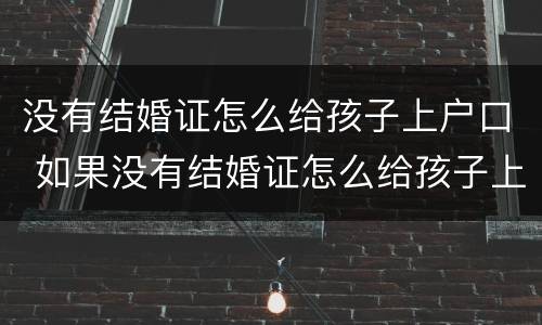 没有结婚证怎么给孩子上户口 如果没有结婚证怎么给孩子上户口