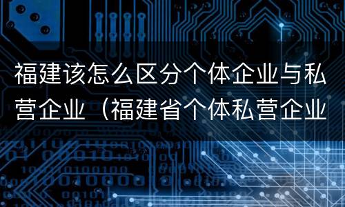 福建该怎么区分个体企业与私营企业（福建省个体私营企业协会）