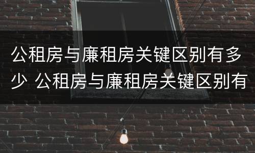 公租房与廉租房关键区别有多少 公租房与廉租房关键区别有多少套房子