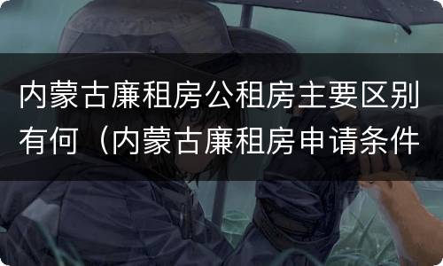 内蒙古廉租房公租房主要区别有何（内蒙古廉租房申请条件2019）