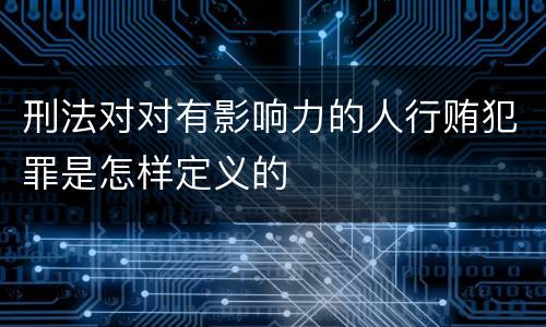 刑法对对有影响力的人行贿犯罪是怎样定义的