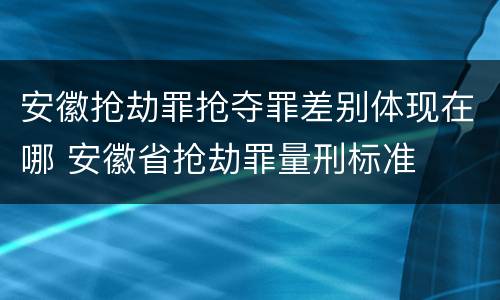 安徽抢劫罪抢夺罪差别体现在哪 安徽省抢劫罪量刑标准