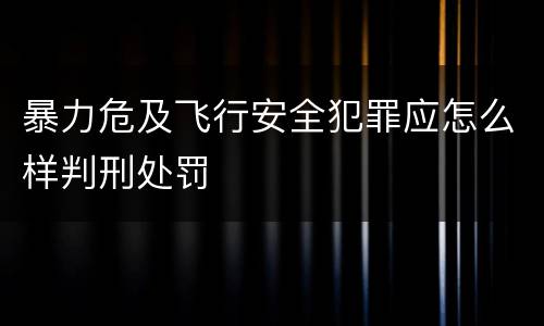 暴力危及飞行安全犯罪应怎么样判刑处罚