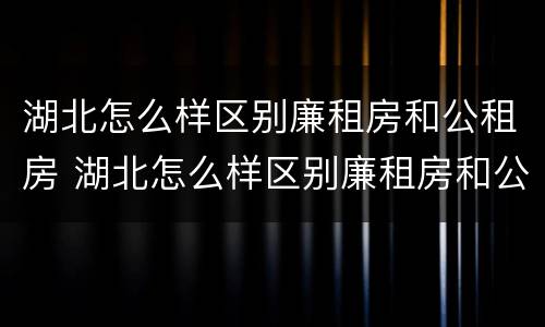 湖北怎么样区别廉租房和公租房 湖北怎么样区别廉租房和公租房呢