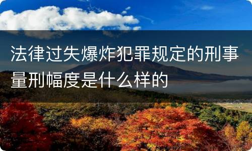 法律过失爆炸犯罪规定的刑事量刑幅度是什么样的