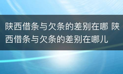 陕西借条与欠条的差别在哪 陕西借条与欠条的差别在哪儿
