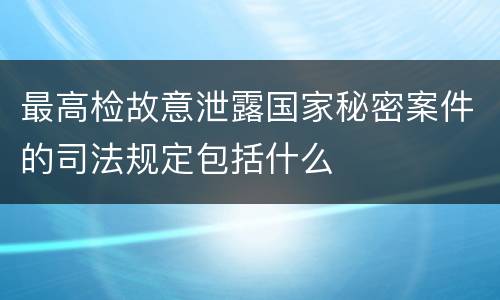 最高检故意泄露国家秘密案件的司法规定包括什么