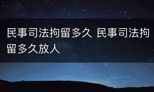 民事司法拘留多久 民事司法拘留多久放人