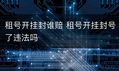 租号开挂封谁赔 租号开挂封号了违法吗