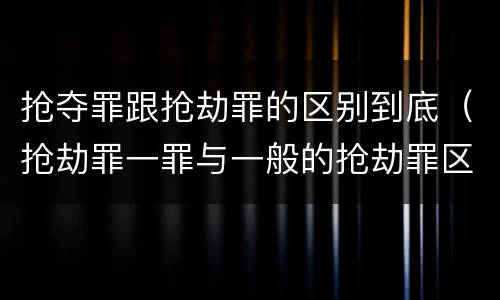 抢夺罪跟抢劫罪的区别到底（抢劫罪一罪与一般的抢劫罪区别）
