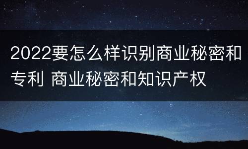 2022要怎么样识别商业秘密和专利 商业秘密和知识产权 2022要怎么样识别商业秘密和专利 商业秘密和知识产权